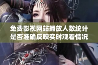 免费影视网站播放人数统计是否准确反映实时观看情况解析
