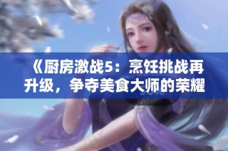 《厨房激战5：烹饪挑战再升级，争夺美食大师的荣耀》