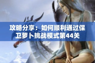 攻略分享：如何顺利通过保卫萝卜挑战模式第44关