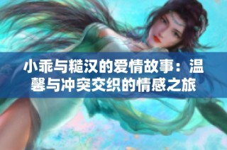 小乖与糙汉的爱情故事：温馨与冲突交织的情感之旅