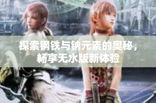 探索钢铁与钠元素的奥秘，畅享无水版新体验