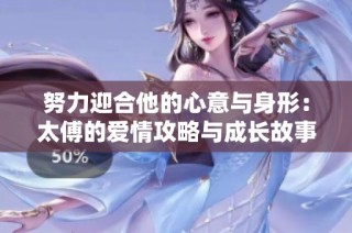 努力迎合他的心意与身形：太傅的爱情攻略与成长故事