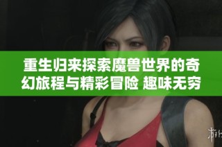 重生归来探索魔兽世界的奇幻旅程与精彩冒险 趣味无穷的社会新闻报道