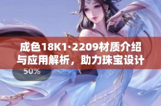 成色18K1·2209材质介绍与应用解析，助力珠宝设计新思路