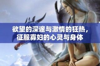 欲望的深邃与激情的狂热，征服寡妇的心灵与身体