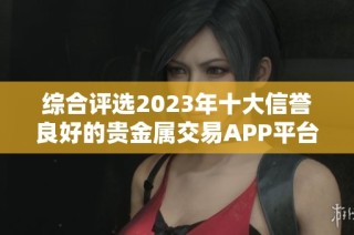 综合评选2023年十大信誉良好的贵金属交易APP平台排名与介绍