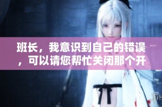 班长，我意识到自己的错误，可以请您帮忙关闭那个开关吗