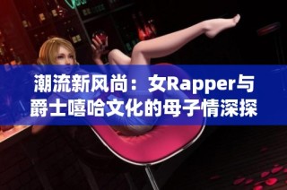 潮流新风尚：女Rapper与爵士嘻哈文化的母子情深探索