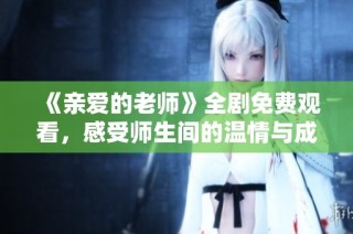《亲爱的老师》全剧免费观看，感受师生间的温情与成长