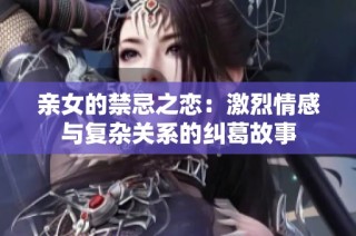 亲女的禁忌之恋：激烈情感与复杂关系的纠葛故事