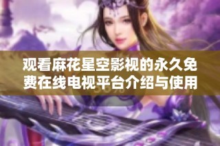 观看麻花星空影视的永久免费在线电视平台介绍与使用指南