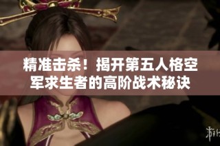 精准击杀！揭开第五人格空军求生者的高阶战术秘诀