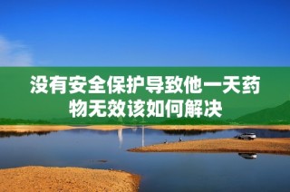 没有安全保护导致他一天药物无效该如何解决
