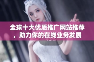 全球十大优质推广网站推荐，助力你的在线业务发展