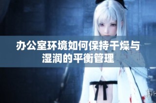 办公室环境如何保持干燥与湿润的平衡管理