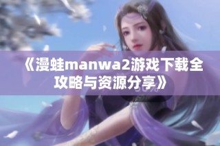 《漫蛙manwa2游戏下载全攻略与资源分享》