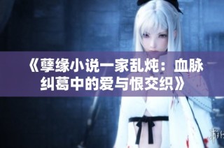 《孽缘小说一家乱炖：血脉纠葛中的爱与恨交织》