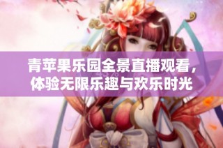 青苹果乐园全景直播观看，体验无限乐趣与欢乐时光