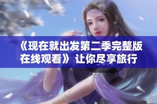 《现在就出发第二季完整版在线观看》 让你尽享旅行乐趣