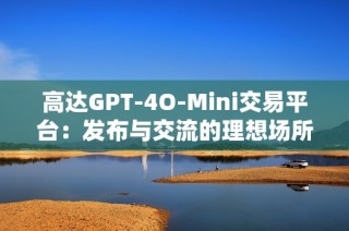 高达GPT-4O-Mini交易平台：发布与交流的理想场所