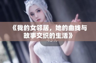 《我的女邻居，她的曲线与故事交织的生活》