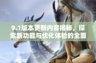 9.1版本更新内容揭秘，探索新功能与优化体验的全面改进！