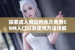 探索成人网站的永久免费CRM入口以及使用方法详解