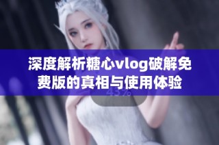 深度解析糖心vlog破解免费版的真相与使用体验
