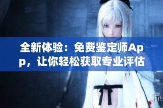 全新体验：免费鉴定师App，让你轻松获取专业评估服务
