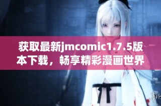 获取最新jmcomic1.7.5版本下载，畅享精彩漫画世界