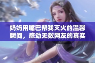 妈妈用嘴巴帮我灭火的温馨瞬间，感动无数网友的真实记录