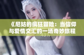 《尼姑的疯狂冒险：当信仰与爱情交汇的一场奇妙旅程》