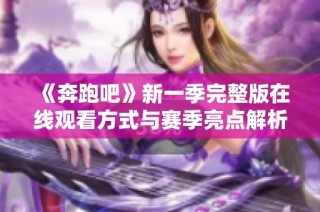 《奔跑吧》新一季完整版在线观看方式与赛季亮点解析