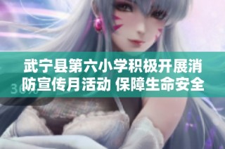 武宁县第六小学积极开展消防宣传月活动 保障生命安全与全民消防意识提升