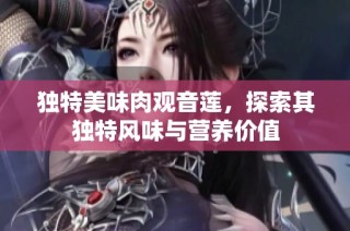 独特美味肉观音莲，探索其独特风味与营养价值