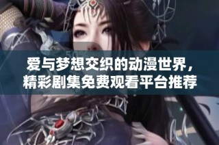 爱与梦想交织的动漫世界，精彩剧集免费观看平台推荐