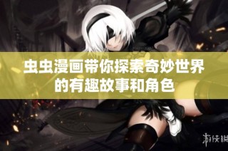 虫虫漫画带你探索奇妙世界的有趣故事和角色