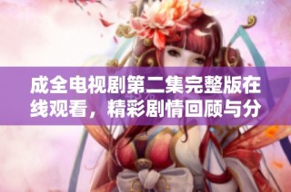 成全电视剧第二集完整版在线观看，精彩剧情回顾与分析