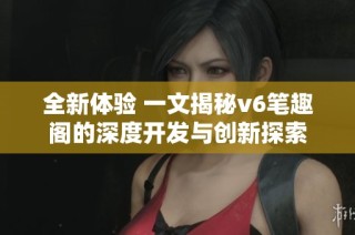 全新体验 一文揭秘v6笔趣阁的深度开发与创新探索