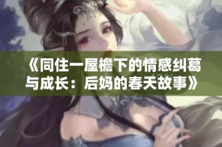 《同住一屋檐下的情感纠葛与成长：后妈的春天故事》