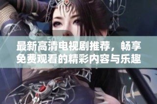 最新高清电视剧推荐，畅享免费观看的精彩内容与乐趣