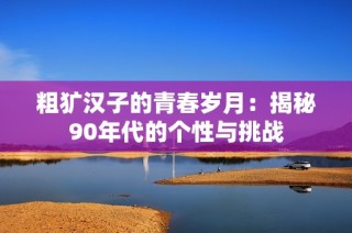 粗犷汉子的青春岁月：揭秘90年代的个性与挑战