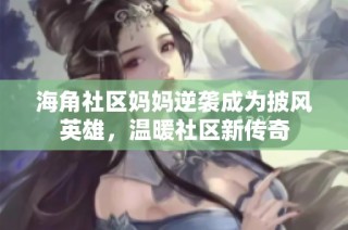海角社区妈妈逆袭成为披风英雄，温暖社区新传奇