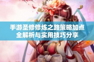 手游圣修修炼之路策略加点全解析与实用技巧分享