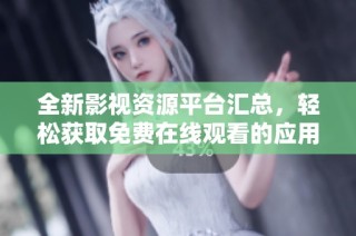 全新影视资源平台汇总，轻松获取免费在线观看的应用下载链接与使用指南