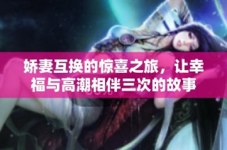 娇妻互换的惊喜之旅，让幸福与高潮相伴三次的故事