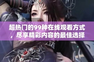 超热门的99种在线观看方式，尽享精彩内容的最佳选择