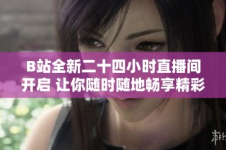 B站全新二十四小时直播间开启 让你随时随地畅享精彩内容