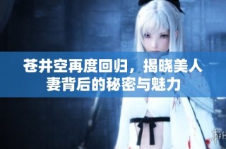 苍井空再度回归，揭晓美人妻背后的秘密与魅力