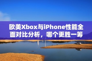 欧美Xbox与iPhone性能全面对比分析，哪个更胜一筹？